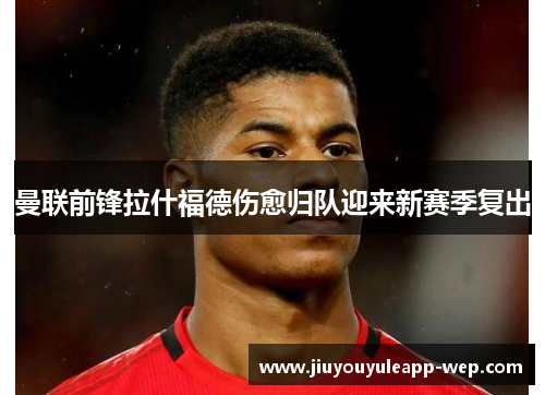 曼联前锋拉什福德伤愈归队迎来新赛季复出