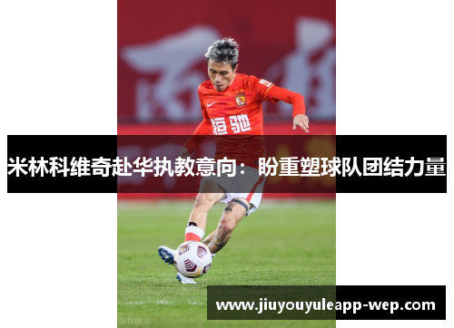 米林科维奇赴华执教意向：盼重塑球队团结力量