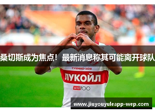 桑切斯成为焦点！最新消息称其可能离开球队