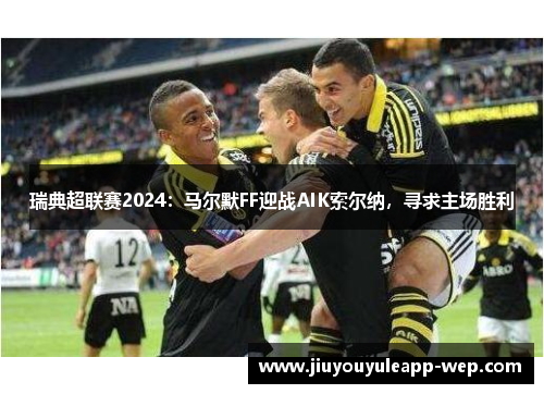 瑞典超联赛2024：马尔默FF迎战AIK索尔纳，寻求主场胜利
