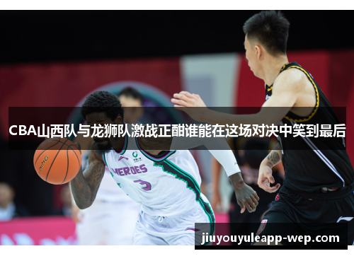 CBA山西队与龙狮队激战正酣谁能在这场对决中笑到最后