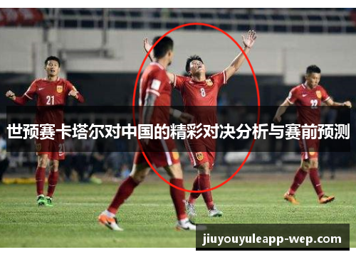 世预赛卡塔尔对中国的精彩对决分析与赛前预测