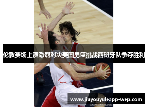 伦敦赛场上演激烈对决美国男篮挑战西班牙队争夺胜利