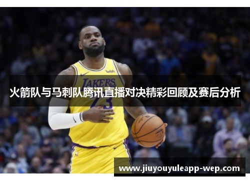 火箭队与马刺队腾讯直播对决精彩回顾及赛后分析
