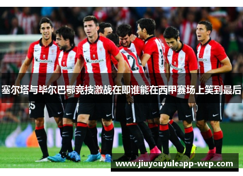 塞尔塔与毕尔巴鄂竞技激战在即谁能在西甲赛场上笑到最后