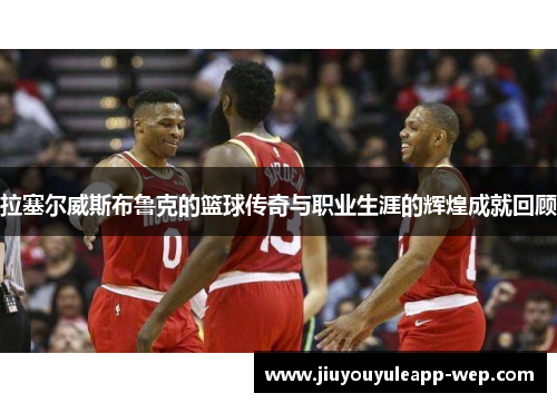 拉塞尔威斯布鲁克的篮球传奇与职业生涯的辉煌成就回顾