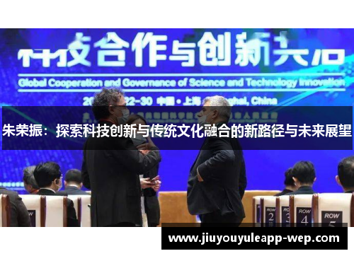 朱荣振：探索科技创新与传统文化融合的新路径与未来展望