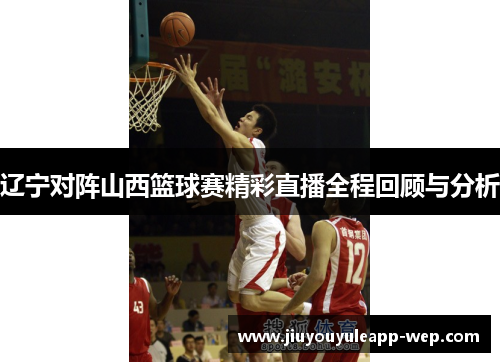 辽宁对阵山西篮球赛精彩直播全程回顾与分析