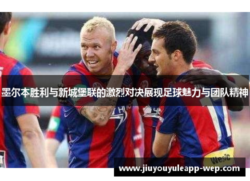 墨尔本胜利与新城堡联的激烈对决展现足球魅力与团队精神
